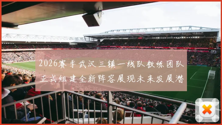 2026赛季武汉三镇一线队教练团队正式组建全新阵容展现未来发展潜力