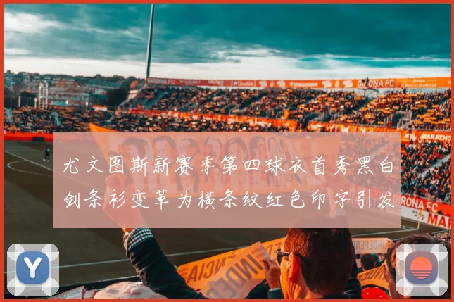 尤文图斯新赛季第四球衣首秀黑白剑条衫变革为横条纹红色印字引发关注