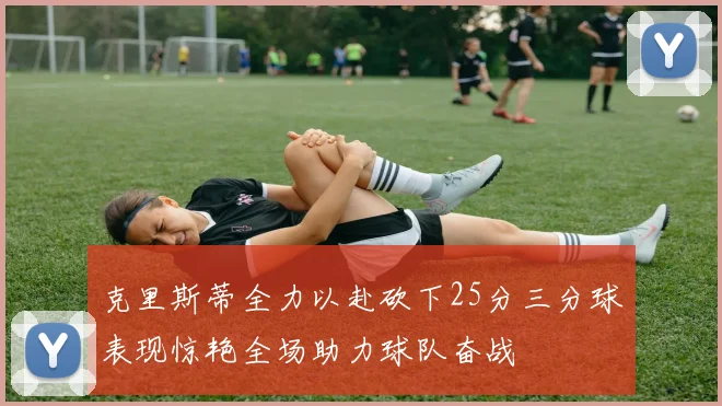 克里斯蒂全力以赴砍下25分三分球表现惊艳全场助力球队奋战