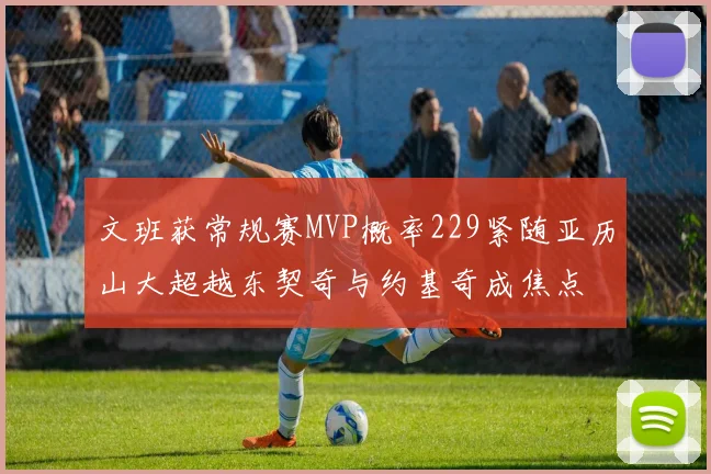 文班获常规赛MVP概率229紧随亚历山大超越东契奇与约基奇成焦点
