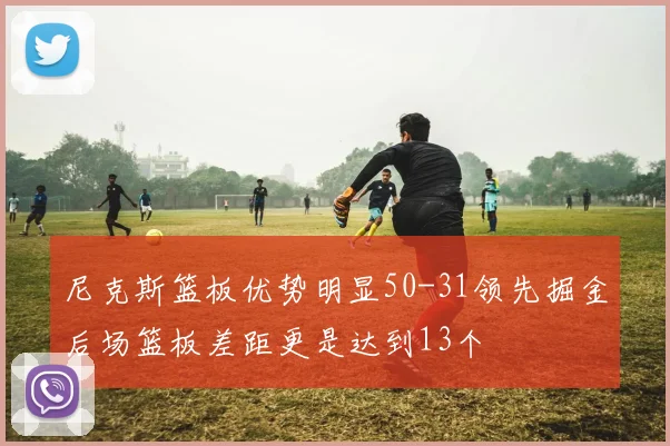 尼克斯篮板优势明显50-31领先掘金后场篮板差距更是达到13个