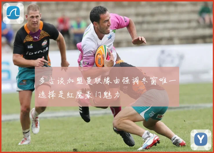 多古谈加盟曼联缘由强调冬窗唯一选择是红魔豪门魅力
