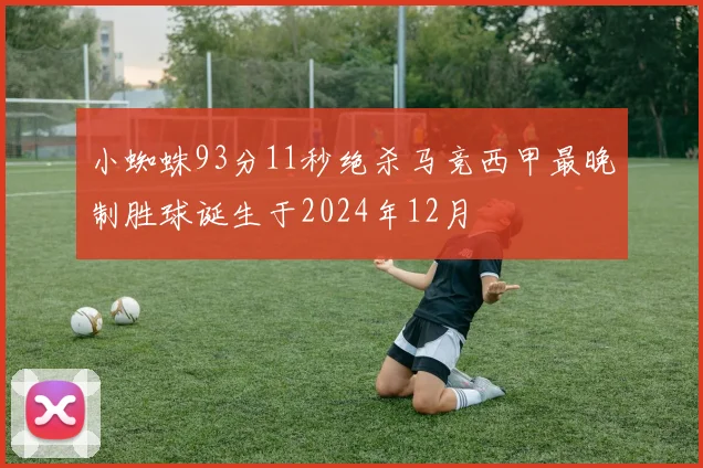 小蜘蛛93分11秒绝杀马竞西甲最晚制胜球诞生于2024年12月