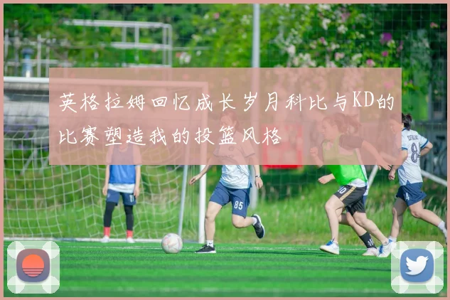 英格拉姆回忆成长岁月科比与KD的比赛塑造我的投篮风格