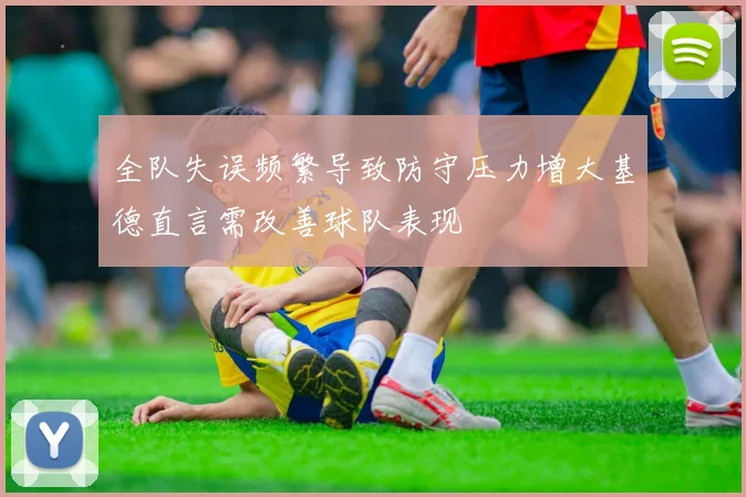 全队失误频繁导致防守压力增大基德直言需改善球队表现