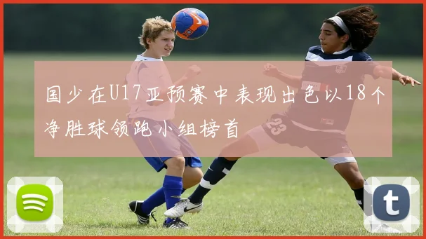 国少在U17亚预赛中表现出色以18个净胜球领跑小组榜首
