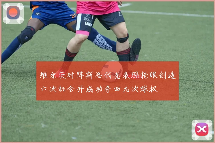维尔茨对阵斯洛伐克表现抢眼创造六次机会并成功夺回九次球权