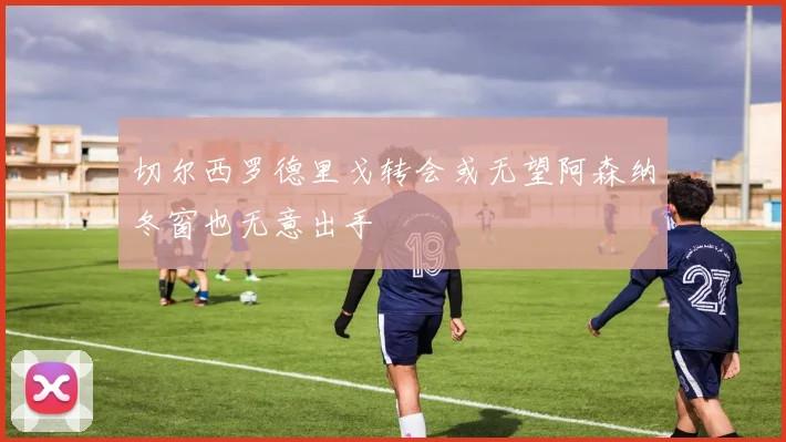 切尔西罗德里戈转会或无望阿森纳冬窗也无意出手