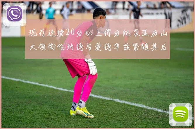 现存连续20分以上得分纪录亚历山大领衔伦纳德与爱德华兹紧随其后