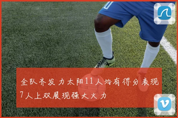 全队齐发力太阳11人均有得分表现7人上双展现强大火力