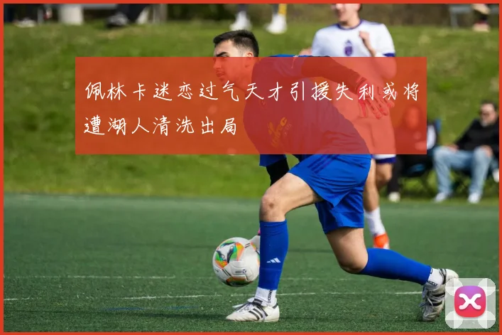 佩林卡迷恋过气天才引援失利或将遭湖人清洗出局