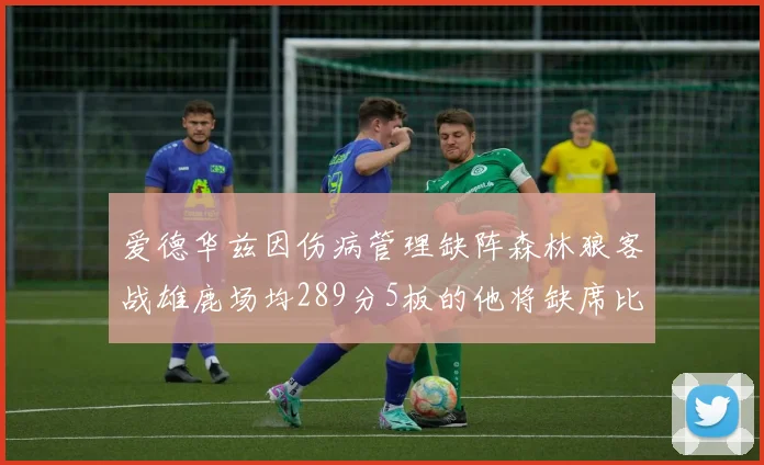 爱德华兹因伤病管理缺阵森林狼客战雄鹿场均289分5板的他将缺席比赛