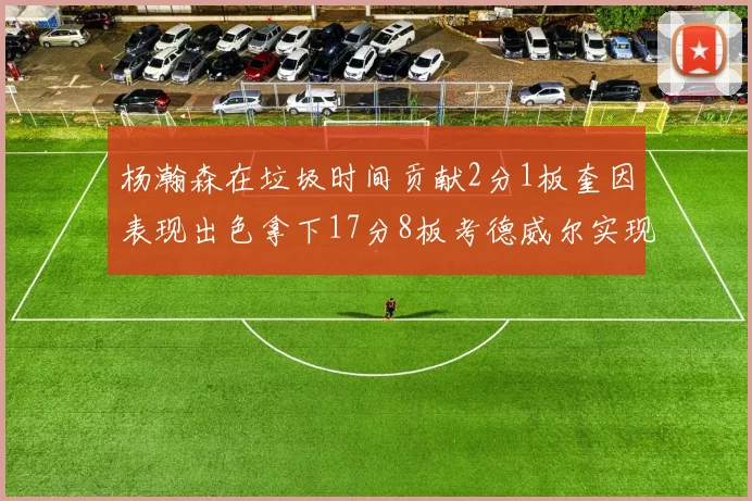 杨瀚森在垃圾时间贡献2分1板奎因表现出色拿下17分8板考德威尔实现双双14板转正