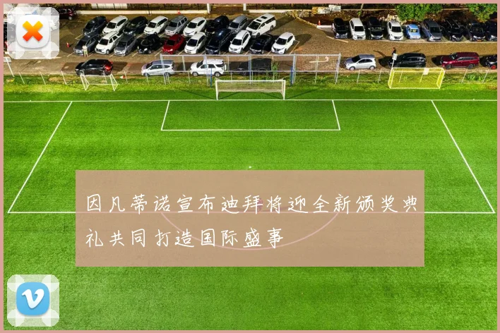 因凡蒂诺宣布迪拜将迎全新颁奖典礼共同打造国际盛事