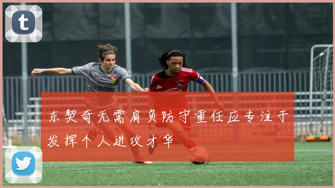 东契奇无需肩负防守重任应专注于发挥个人进攻才华