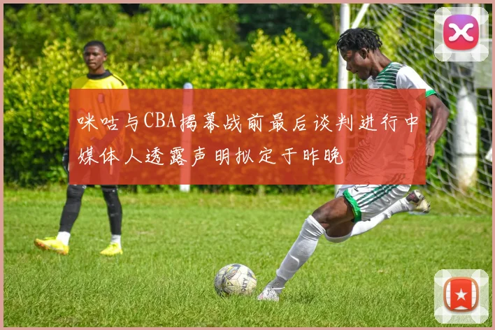 咪咕与CBA揭幕战前最后谈判进行中媒体人透露声明拟定于昨晚