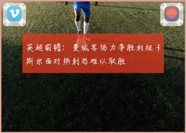 英超前瞻：曼城客场力争胜利纽卡斯尔面对热刺恐难以取胜