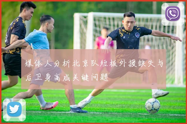 媒体人分析北京队短板外援缺失与后卫身高成关键问题