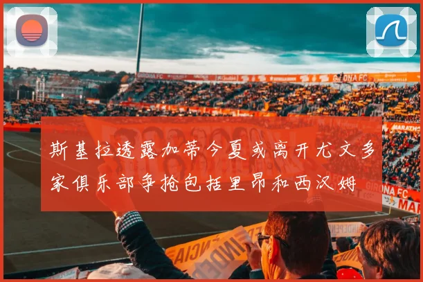 斯基拉透露加蒂今夏或离开尤文多家俱乐部争抢包括里昂和西汉姆