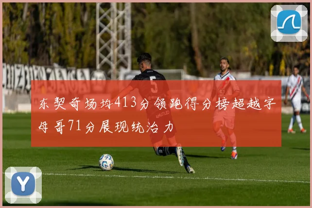 东契奇场均413分领跑得分榜超越字母哥71分展现统治力
