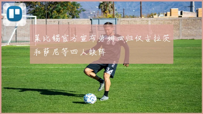 莱比锡官方宣布劳姆回归仅古拉茨和萨尼等四人缺阵