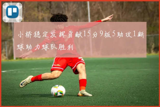 小桥稳定发挥贡献15分9板5助攻1断球助力球队胜利