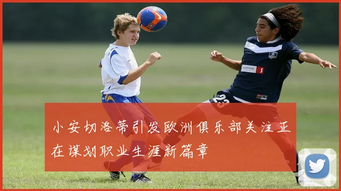 小安切洛蒂引发欧洲俱乐部关注正在谋划职业生涯新篇章