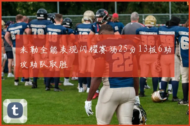 米勒全能表现闪耀赛场25分13板6助攻助队取胜