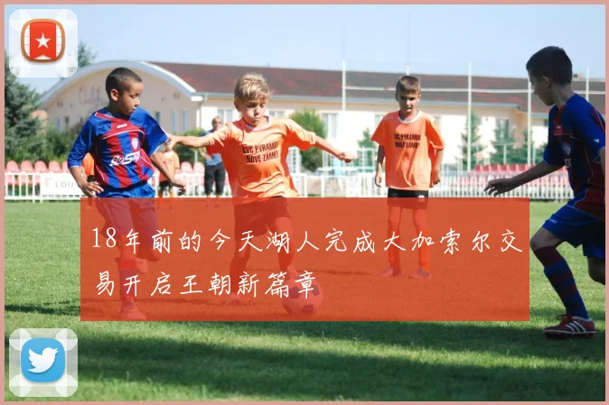 18年前的今天湖人完成大加索尔交易开启王朝新篇章