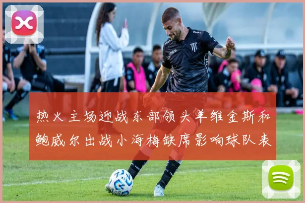 热火主场迎战东部领头羊维金斯和鲍威尔出战小海梅缺席影响球队表现
