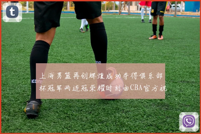 上海男篮再创辉煌成功夺得俱乐部杯冠军两连冠荣耀时刻由CBA官方祝贺