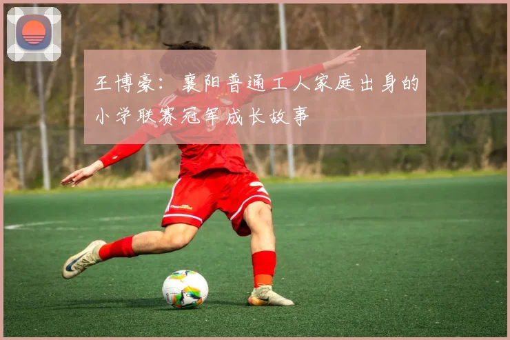 王博豪：襄阳普通工人家庭出身的小学联赛冠军成长故事