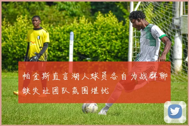 帕金斯直言湖人球员各自为战群聊缺失让团队氛围堪忧