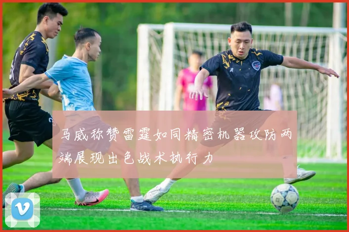 马威称赞雷霆如同精密机器攻防两端展现出色战术执行力