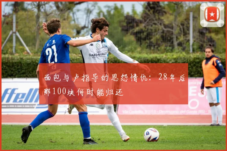 面包与卢指导的恩怨情仇：28年后那100块何时能归还