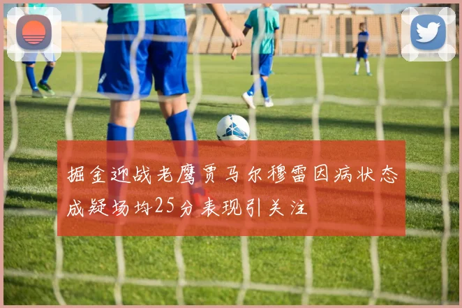 掘金迎战老鹰贾马尔穆雷因病状态成疑场均25分表现引关注