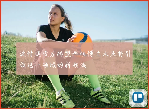 波特退役后转型两性博主未来将引领这一领域的新潮流