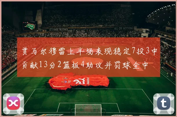 贾马尔穆雷上半场表现稳定7投3中贡献13分2篮板4助攻并罚球全中