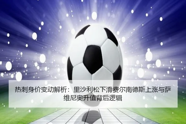 热刺身价变动解析：里沙利松下滑费尔南德斯上涨与萨维尼奥升值背后逻辑（ManBetX）