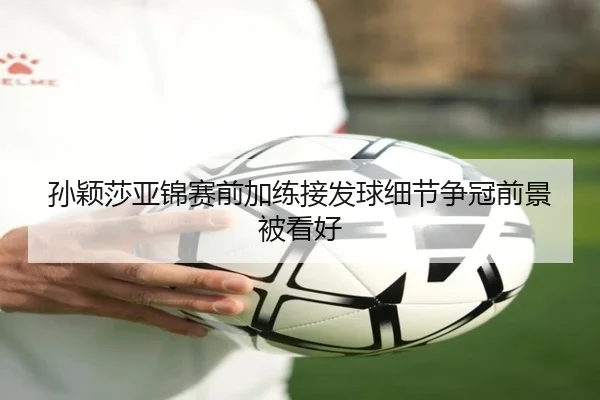 孙颖莎亚锦赛前加练接发球细节争冠前景被看好 - ManBetX